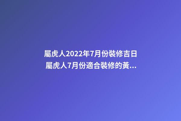 屬虎人2022年7月份裝修吉日 屬虎人7月份適合裝修的黃道吉日-第1張-觀點-玄機派